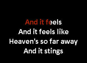 And it feels

And it feels like

Heaven's so far away
And it stings