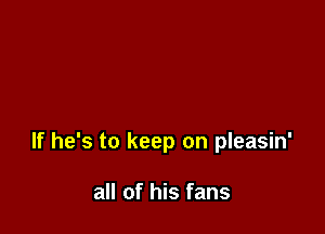 If he's to keep on pleasin'

all of his fans