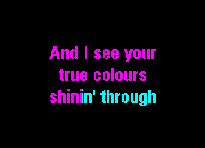And I see your

true colours
shinin' through