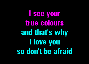 I see your
true colours

and that's why
I love you
so don't be afraid
