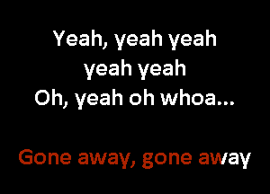 Yeah, yeah yeah
yeah yeah

Oh, yeah oh whoa...

Gone away, gone away