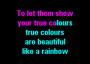 To let them show
your true colours

true colours
are beautiful
like a rainbow