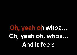 Oh, yeah oh whoa...
Oh, yeah oh, whoa...
And it feels