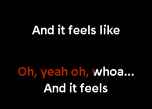 And it feels like

Oh, yeah oh, whoa...
And it feels