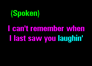 (Spoken)

I can't remember when

I last saw you laughin'
