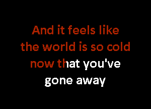 And it feels like
the world is so cold

now that you've
gone away