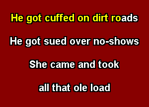 He got cuffed on dirt roads

He got sued over no-shows

She came and took

all that ole load