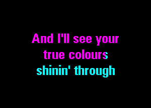 And I'll see your

true colours
shinin' through