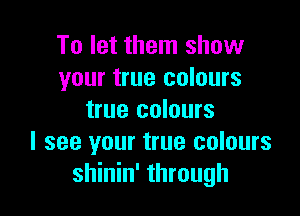 To let them show
your true colours

true colours
I see your true colours
shinin' through
