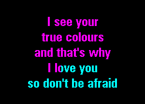 I see your
true colours

and that's why
I love you
so don't be afraid