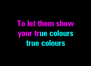 To let them show

your true colours
true colours