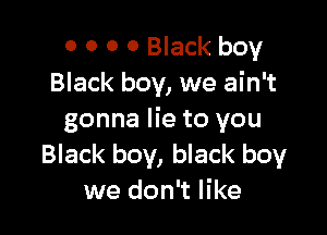 0 0 0 0 Black boy
Black boy, we ain't

gonna lie to you
Black boy, black boy
we don't like