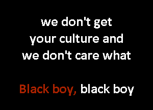 we don't get
your culture and
we don't care what

Black boy, black boy