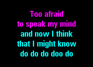 Too afraid
to speak my mind

and now I think
that I might know
do do do doo do
