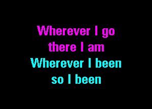 Wherever I go
there I am

Wherever I been
so I been