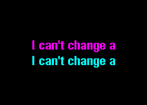 I can't change a

I can't change a