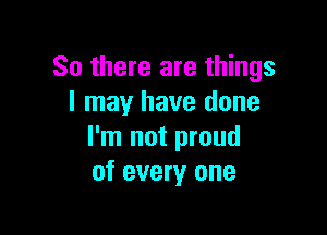 So there are things
I may have done

I'm not proud
of every one