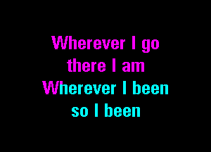 Wherever I go
there I am

Wherever I been
so I been