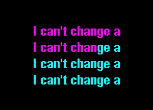 I can't change a
I can't change a

I can't change a
I can't change a