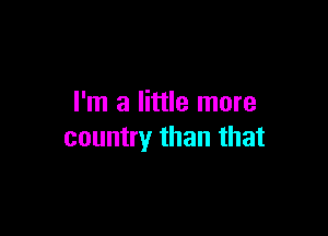 I'm a little more

country than that