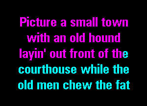 Picture a small town
with an old hound
layin' out front of the
courthouse while the
old men chew the fat