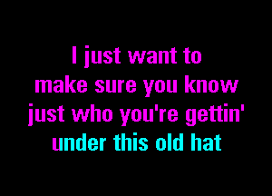 I just want to
make sure you know

just who you're gettin'
under this old hat