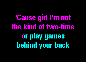 'Cause girl I'm not
the kind of two-time

or play games
behind your back