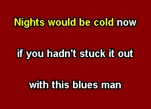 Nights would be cold now

if you hadn't stuck it out

with this blues man