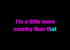 I'm a little more

country than that