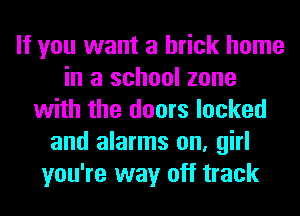 If you want a brick home
in a school zone
with the doors locked
and alarms on, girl
you're way off track