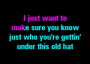 I just want to
make sure you know

just who you're gettin'
under this old hat