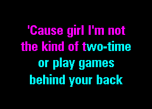 'Cause girl I'm not
the kind of two-time

or play games
behind your back