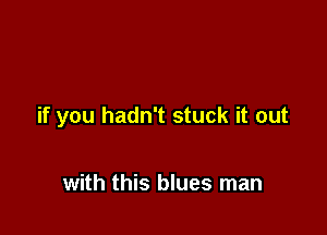 if you hadn't stuck it out

with this blues man