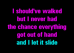 I should've walked
but I never had

the chance everything
got out of hand
and I let it slide