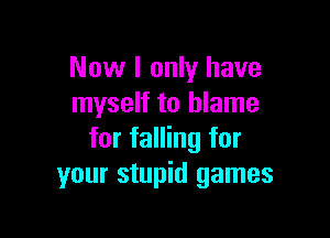 Now I only have
myself to blame

for falling for
your stupid games