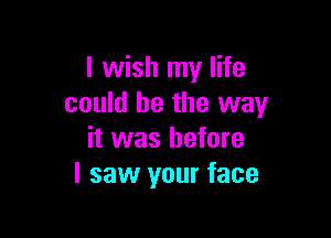 I wish my life
could be the way

it was before
I saw your face