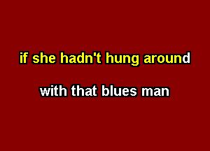 if she hadn't hung around

with that blues man