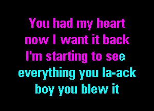 You had my heart
now I want it back

I'm starting to see
everything you la-ack
boy you blew it