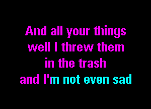 And all your things
well I threw them

in the trash
and I'm not even sad