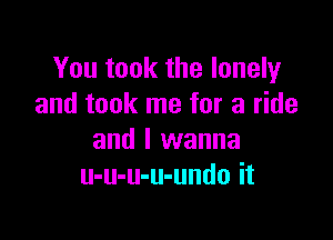 You took the lonely
and took me for a ride

and I wanna
u-u-u-u-undo it