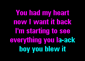 You had my heart
now I want it back

I'm starting to see
everything you la-ack
boy you blew it