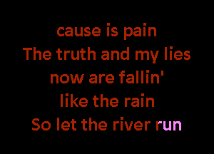 cause is pain
The truth and my lies

now are fallin'
like the rain
50 let the river run