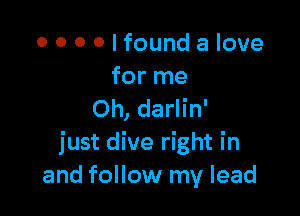 o o 0 0 I found a love
for me

Oh, darlin'
just dive right in
and follow my lead