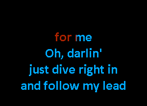 for me

Oh, darlin'
just dive right in
and follow my lead