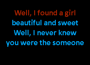 Well, I found a girl
beautiful and sweet

Well, I never knew
you were the someone