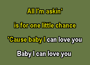 All I'm askin'

is for one little chance

'Cause baby I can love you

Baby I can love you