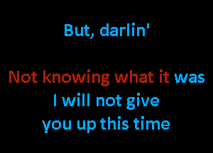 But, darlin'

Not knowing what it was
I will not give
you up this time