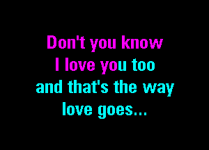 Don't you know
I love you too

and that's the way
love goes...