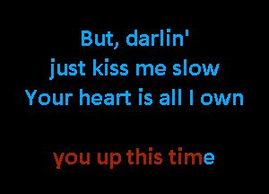 But, darlin'
just kiss me slow
Your heart is all I own

you up this time