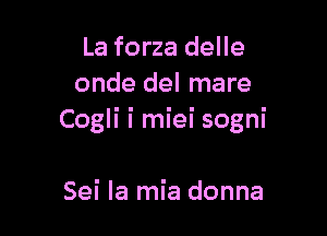 La forza delle
onde del mare

Cogli i miei sogni

Sei la mia donna